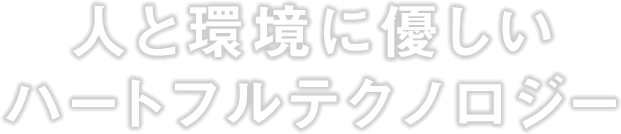 人と環境に優しいハートフルテクノロジー